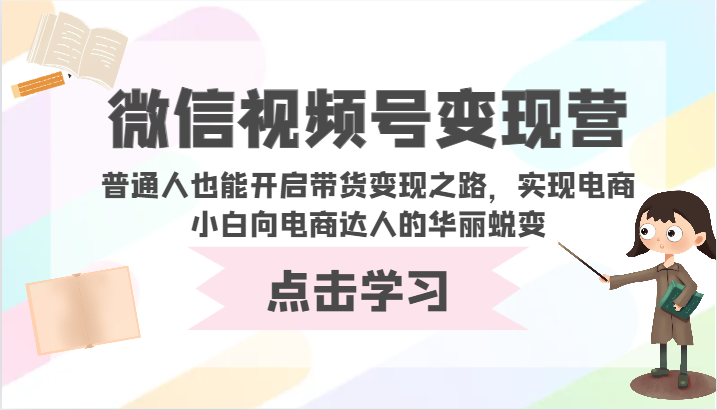 微信视频号变现营-普通人也能开启带货变现之路，实现电商小白向电商达人的华丽蜕变-融信e客