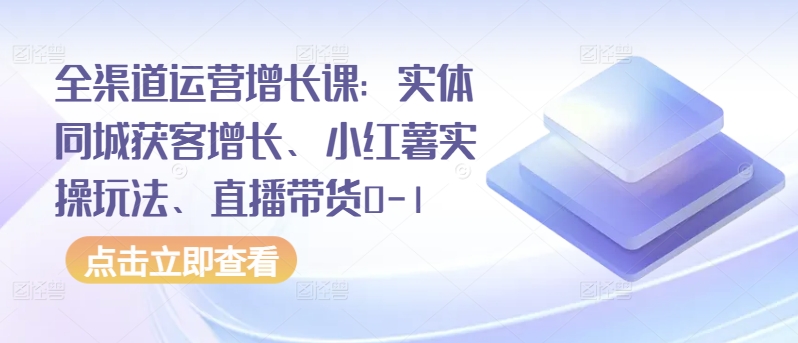 全渠道运营增长课：实体同城获客增长、小红薯实操玩法、直播带货0-1-融信e客