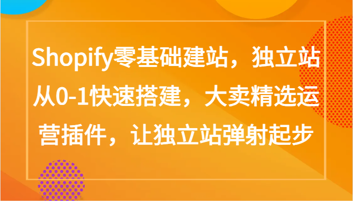 Shopify零基础建站，独立站从0-1快速搭建，大卖精选运营插件，让独立站弹射起步-融信e客