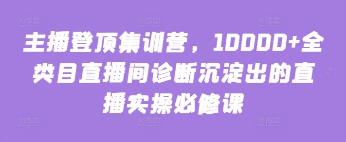主播登顶集训营,10000+全类目直播间诊断沉淀出的直播实操必修课-融信e客
