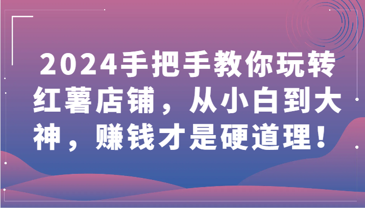 2024手把手教你玩转红薯店铺，从小白到大神，赚钱才是硬道理！-融信e客