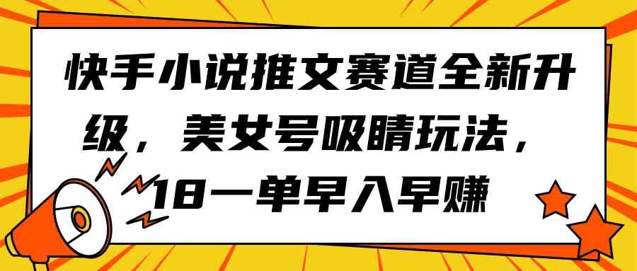 (9776期)快手小说推文赛道全新升级,美女号吸睛玩法,18一单早入早赚-融信e客