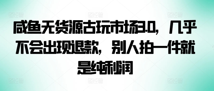 咸鱼无货源古玩市场3.0，几乎不会出现退款，别人拍一件就是纯利润-融信e客