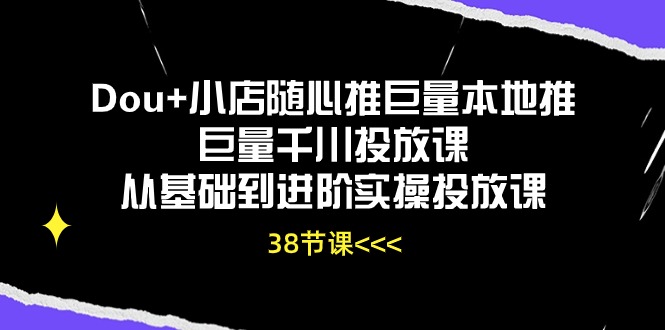 （10852期）Dou+小店随心推巨量本地推巨量千川投放课从基础到进阶实操投放课（38节）-融信e客