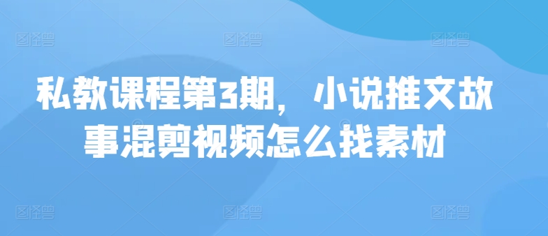 私教课程第3期，小说推文故事混剪视频怎么找素材-融信e客