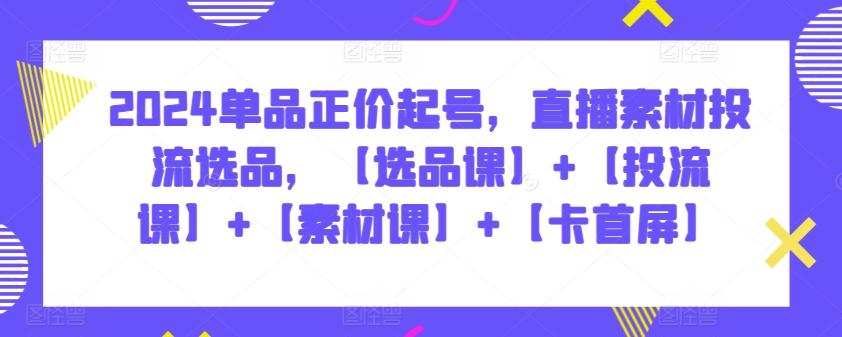 2024单品正价起号,直播素材投流选品,【选品课】+【投流课】+【素材课】+【卡首屏】-融信e客