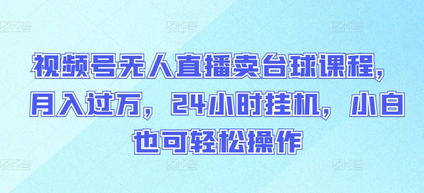 视频号无人直播卖台球课程，月入过万，24小时挂机，小白也可轻松操作-融信e客