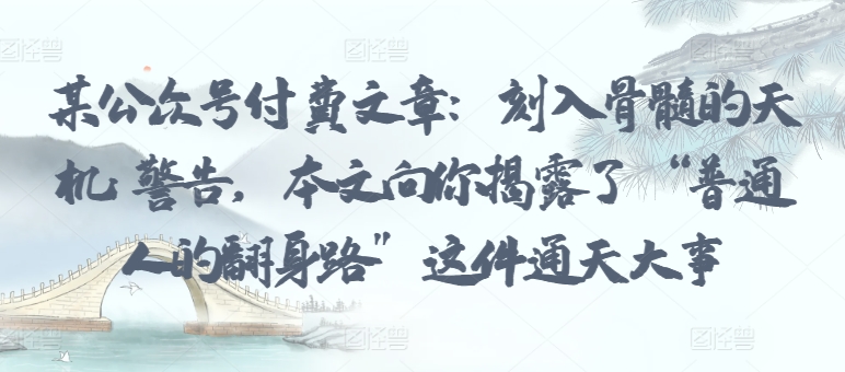 某公众号付费文章:刻入骨髓的天机: 警告,本文向你揭露了 “普通人的翻身路” 这件通天大事-融信e客