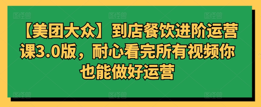 【美团大众】到店餐饮进阶运营课3.0版，耐心看完所有视频你也能做好运营-融信e客
