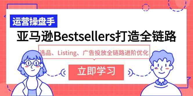 （9801期）亚马逊Bestsellers打造全链路，选品、Listing、广告投放全链路进阶优化-融信e客