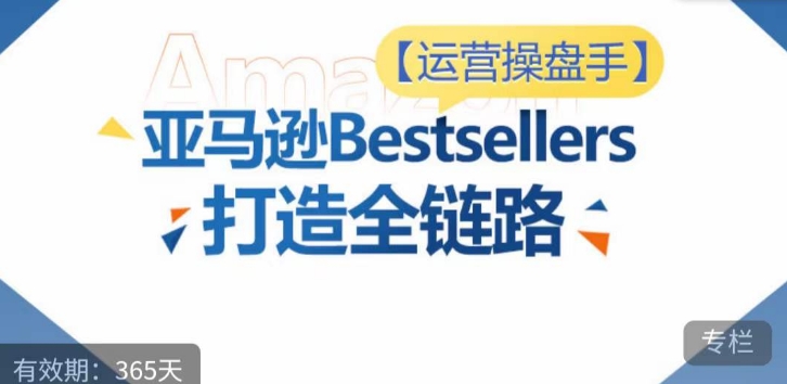 运营操盘手！亚马逊Bestsellers打造全链路，选品、Listing、广告投放全链路进阶优化-融信e客