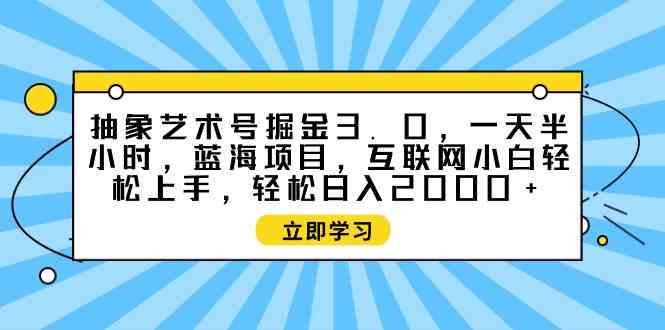 (9711期)抽象艺术号掘金3.0,一天半小时 ,蓝海项目, 互联网小白轻松上手,轻松…-融信e客