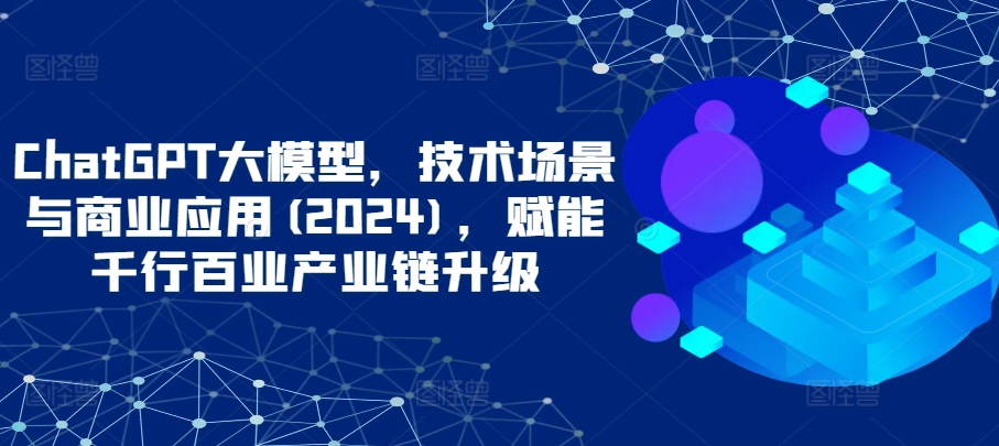 ChatGPT大模型,技术场景与商业应用(2024),赋能千行百业产业链升级-融信e客