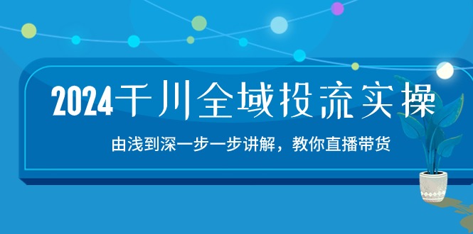 2024千川全域投流精品实操：由谈到深一步一步讲解，教你直播带货（15节）-融信e客