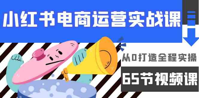 （9724期）小红书电商运营实战课，​从0打造全程实操（65节视频课）-融信e客