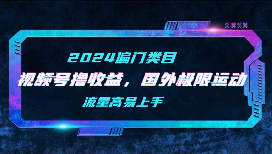 （9774期）【2024偏门类目】视频号撸收益，二创国外极限运动视频锦集，流量高易上手-融信e客
