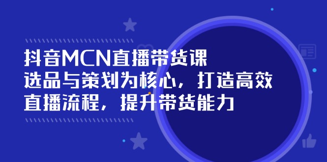 （14343期）抖音MCN直播带货课：选品与策划为核心, 打造高效直播流程, 提升带货能力-融信e客