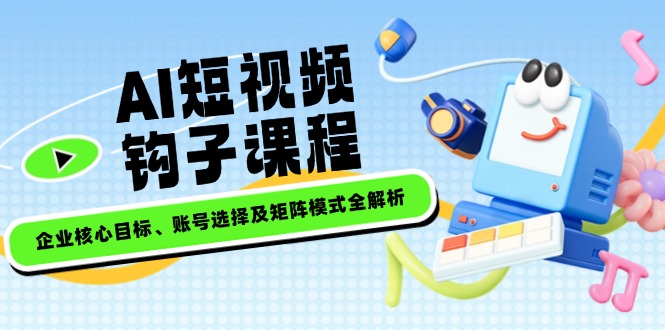 （14266期）AI短视频钩子课程，企业核心目标、账号选择及矩阵模式全解析-融信e客