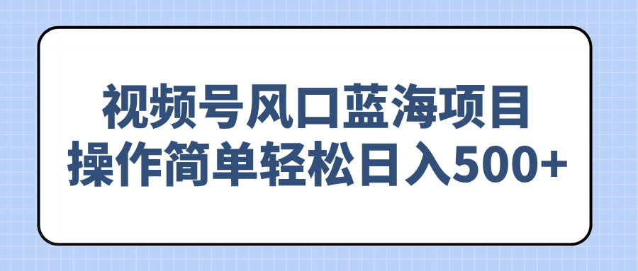 （14276期）视频号风口蓝海项目，操作简单轻松日入500+-融信e客