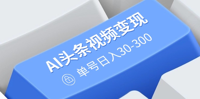 （14375期）AI头条视频变现：AI原创搬运玩法，无需剪辑，多平台发布，单号日入30-300-融信e客