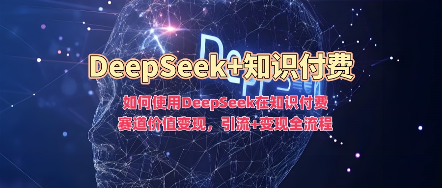 如何使用DeepSeek在知识付费赛道价值变现，引流+变现全流程-融信e客