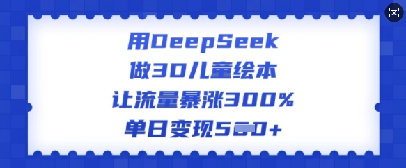 用DeepSeek做3D儿童绘本，让流量暴涨300%，单日变现多张-融信e客