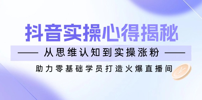 （14344期）抖音实战心得揭秘，从思维认知到实操涨粉，助力零基础学员打造火爆直播间-融信e客