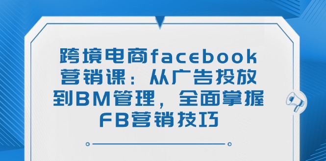 （14314期）跨境电商facebook营销课：从广告投放到BM管理，全面掌握FB营销技巧-融信e客