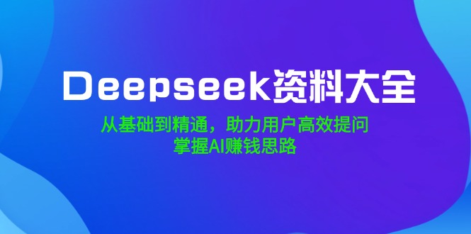 （14331期）Deepseek资料大全，从基础到精通，助力用户高效提问，掌握AI赚钱思路-融信e客