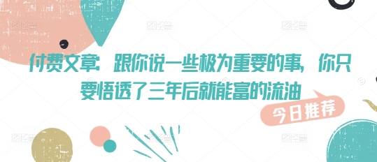付费文章：跟你说一些极为重要的事，你只要悟透了 三年后 就能富的流油-融信e客