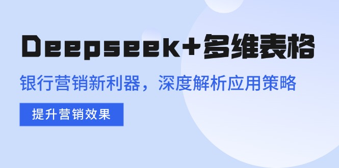 （14280期）Deepseek+多维表格，银行营销新利器，深度解析应用策略，提升营销效果-融信e客