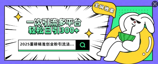 2025重磅全网独家引流法，一次多平台，轻松日引300+精准创业粉-融信e客