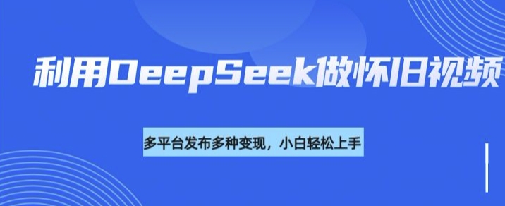 利用DeepSeek做怀旧视频，流量号多渠道变现能力强-融信e客