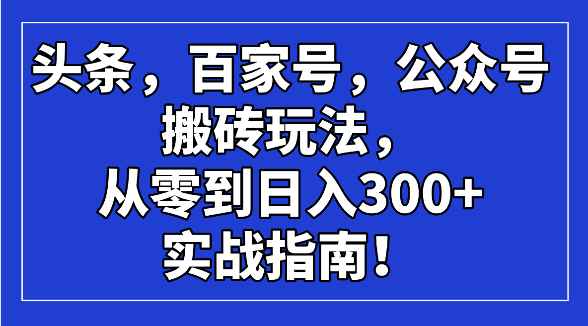 （14405期）头条，百家号，公众号搬砖玩法，从零到日入300+的实战指南！-融信e客