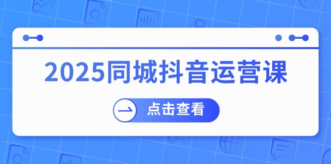 （14286期）2025同城抖音运营课：涵盖实体店盈利，团购好处，助商家获取流量-融信e客