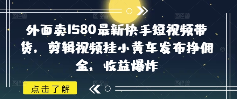 外面卖1580最新快手短视频带货，剪辑视频挂小黄车发布挣佣金，收益爆炸-融信e客