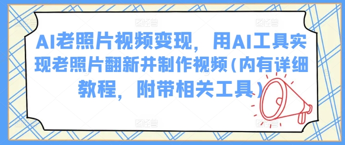 AI老照片视频变现，用AI工具实现老照片翻新并制作视频(内有详细教程，附带相关工具)-融信e客