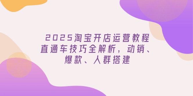 （14389期）2025淘宝开店运营教程更新，直通车技巧全解析，动销、爆款、人群搭建-融信e客