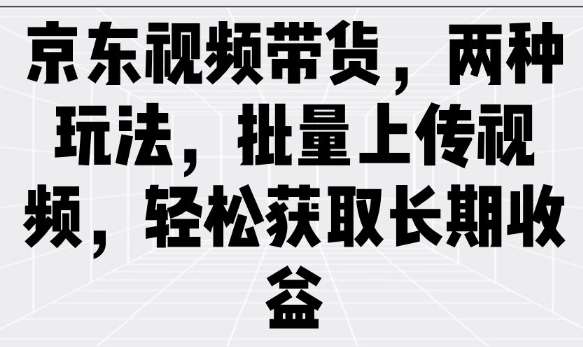 京东视频带货，两种玩法，批量上传视频，轻松获取长期收益-融信e客