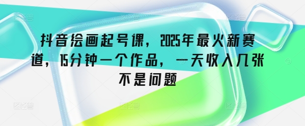 抖音绘画起号课，2025年最火新赛道，15分钟一个作品，一天收入几张不是问题-融信e客