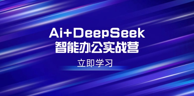 （14291期）Ai+DeepSeek智能办公实战营：解锁AI写作、设计、PPT等高薪技能-融信e客