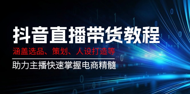 （14345期）抖音直播带货教程：涵盖选品、策划、人设打造等,助力主播快速掌握电商精髓-融信e客