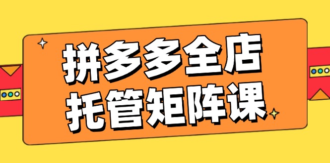 （14328期）拼多多全店托管矩阵课，盈利动销玩法，高效计划设置，提升店铺效益-融信e客