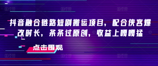 抖音融合链路短剧搬运项目，配合侠客爆改时长，条条过原创，收益嘎嘎猛-融信e客