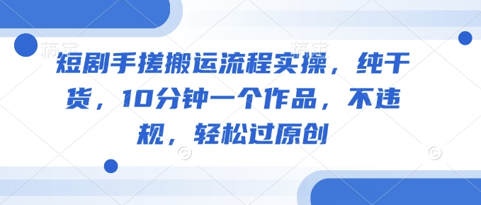 短剧手搓搬运流程实操，纯干货，10分钟一个作品，不违规，轻松过原创-融信e客