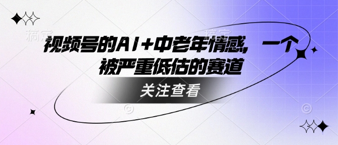 视频号的AI+中老年情感，一个被严重低估的赛道-融信e客