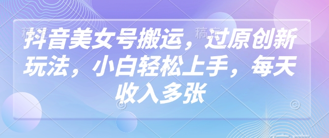 抖音美女号搬运，过原创新玩法，小白轻松上手，每天收入多张-融信e客