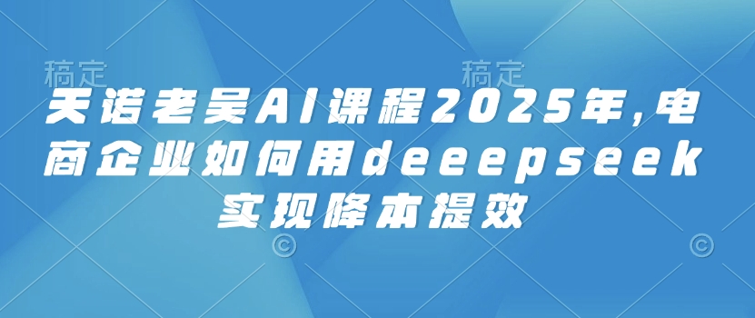 天诺老吴AI课程2025年，电商企业如何用deeepseek实现降本提效-融信e客