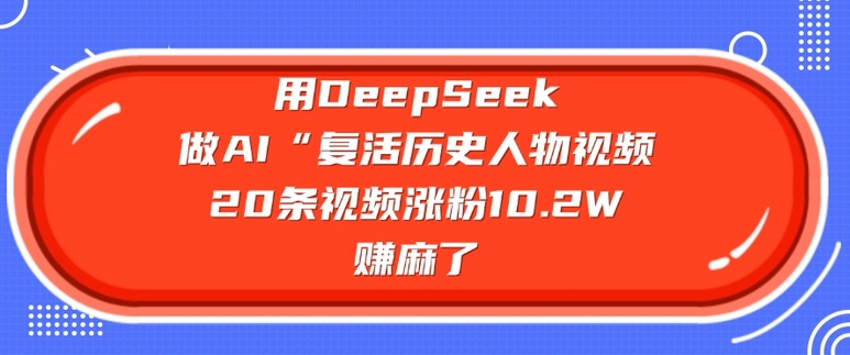用DeepSeek做AI“复活历史人物”视频，20条视频涨粉10.2W，挣麻了-融信e客