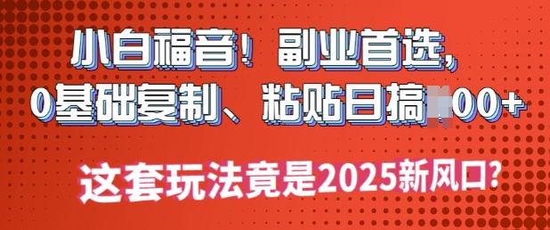 小白福音!副业首选，0基础复制，粘贴日搞多张?这套玩法竟是2025新风口?-融信e客